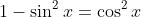 1-\sin^2x=\cos^2x