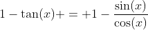 1-\tan(x) = 1-\frac{\sin(x)}{\cos(x)}