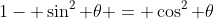 1- \sin^2 \theta = \cos^2 \theta