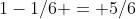 1-1/6 = 5/6