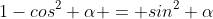 1-cos^2 {\alpha} = sin^2 {\alpha}
