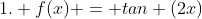 1. f(x) = tan (2x)