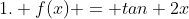 1. f(x) = tan 2x