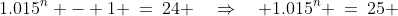 1.015^n - 1 \:=\:24 \quad\Rightarrow\quad 1.015^n \:=\:25 