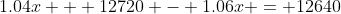 1.04x + 12720 - 1.06x = 12640