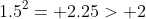 1.5^2= 2.25> 2