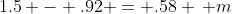 1.5 - .92 = .58 \, m