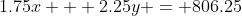 1.75x + 2.25y = 806.25
