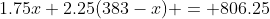 1.75x+2.25(383-x) = 806.25
