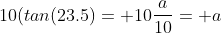 10(tan(23.5)= 10\frac{a}{10}= a