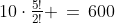 10\cdot\tfrac{5!}{2!} \,=\,600