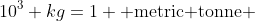 10^3 kg=1 \text{ metric tonne }