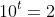 10^t=2