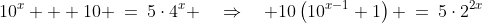 10^x + 10 \:=\:5\cdot4^x \quad\Rightarrow\quad 10\left(10^{x-1}+1\right) \:=\:5\cdot2^{2x}