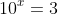 10^x=3