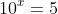10^x=5