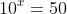10^x=50