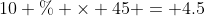 10 \% \times 45 = 4.5