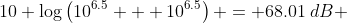 10 \log\left(10^{6.5} + 10^{6.5}\right) = 68.01\:dB 