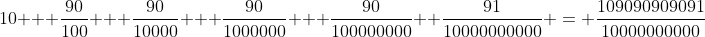 10 + \frac{90}{100} + \frac{90}{10000} + \frac{90}{1000000} + \frac{90}{100000000} +\frac{91}{10000000000} = \frac{109090909091}{10000000000}
