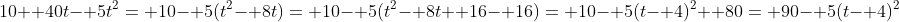 10+ 40t- 5t^2= 10- 5(t^2- 8t)= 10- 5(t^2- 8t+ 16- 16)= 10- 5(t- 4)^2+ 80= 90- 5(t- 4)^2