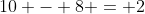 10 - 8 = 2