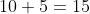 10+5=15