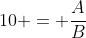 10 = \frac{A}{B}