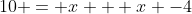 10 = x + x -4