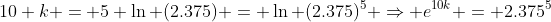 10 k = 5 \ln (2.375) = \ln (2.375)^5 \Rightarrow e^{10k} = 2.375^5