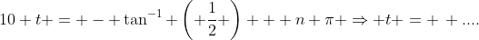 10 t = - \tan^{-1} \left( \frac{1}{2} \right) + n \pi \Rightarrow t = \, ....