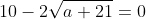 10-2\sqrt{a+21}=0