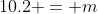 10.2 = m