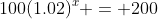 100(1.02)^x = 200