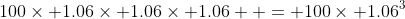 100\times 1.06\times 1.06\times 1.06  = 100\times 1.06^3