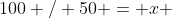 100 / 50 = x 