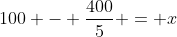 100 - \frac{400}5 = x