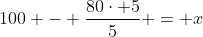 100 - \frac{80\cdot 5}5 = x