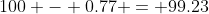100 - 0.77 = 99.23