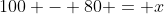 100 - 80 = x