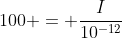 100 = \frac{I}{10^{-12}}