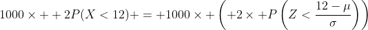 1000\times  2P(X<12) = 1000\times \left( 2\times P\left(Z<\frac{12-\mu}{\sigma}\right)\right)