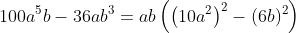 100a^5b-36ab^3=ab\left(\left(10a^2\right)^2-(6b)^2\right)