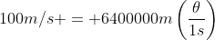 100m/s = 6400000m\left(\frac{\theta}{1s}\right)