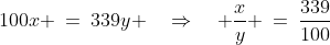 100x \:=\:339y \quad\Rightarrow\quad \frac{x}{y} \:=\:\frac{339}{100}