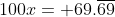 100x= 69.\overline{69}