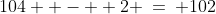 104  -  2 \:=\: 102
