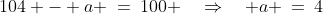 104 - a \:=\:100 \quad\Rightarrow\quad a \:=\:4