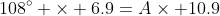 108^\circ \times 6.9=A\times 10.9