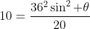 10=\frac{36^2\sin^2 \theta}{20}
